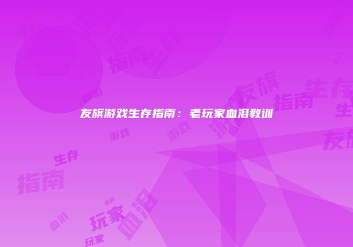 友旗游戏生存指南：老玩家血泪教训