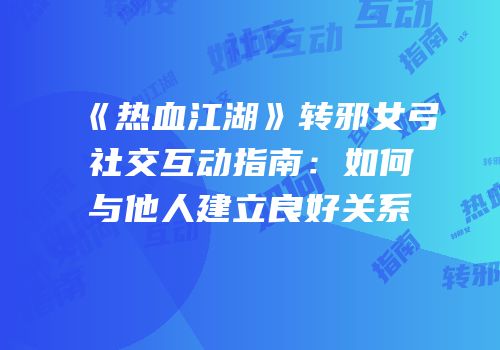 《热血江湖》转邪女弓社交互动指南：如何与他人建立良好关系