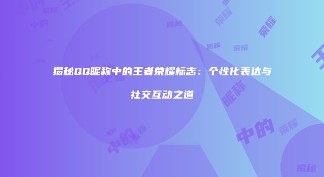 揭秘QQ昵称中的王者荣耀标志：个性化表达与社交互动之道
