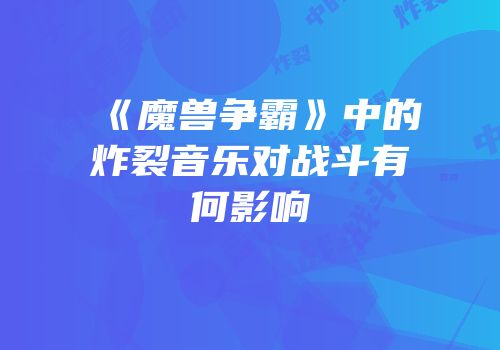 《魔兽争霸》中的炸裂音乐对战斗有何影响