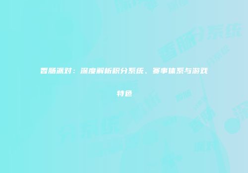 香肠派对：深度解析积分系统、赛事体系与游戏特色