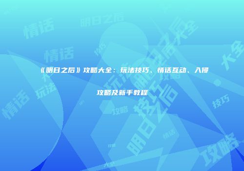 《明日之后》攻略大全：玩法技巧、情话互动、入侵攻略及新手教程