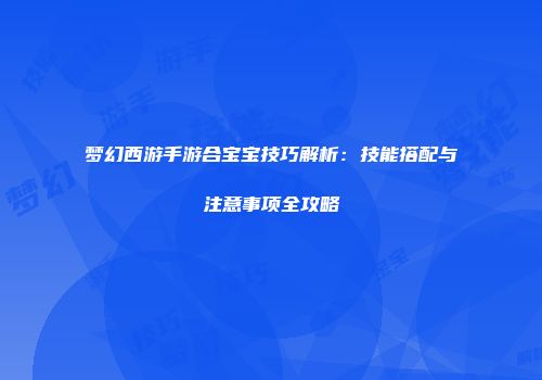 梦幻西游手游合宝宝技巧解析：技能搭配与注意事项全攻略