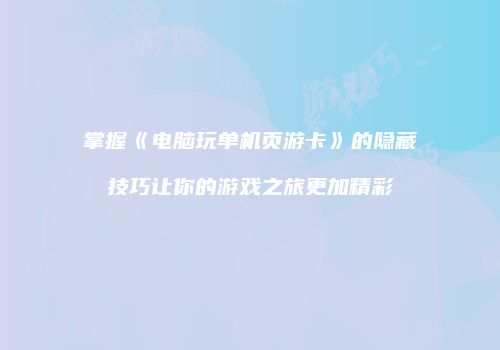 掌握《电脑玩单机页游卡》的隐藏技巧让你的游戏之旅更加精彩