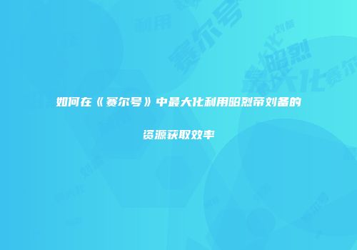 如何在《赛尔号》中最大化利用昭烈帝刘备的资源获取效率