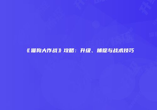 《猫狗大作战》攻略：升级、捕捉与战术技巧