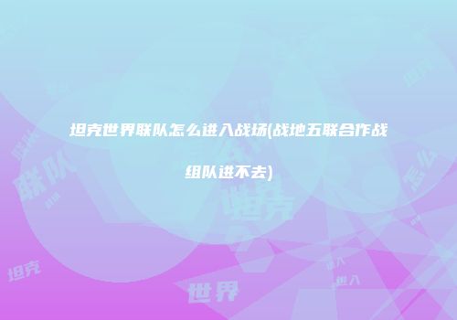 坦克世界联队怎么进入战场(战地五联合作战组队进不去)