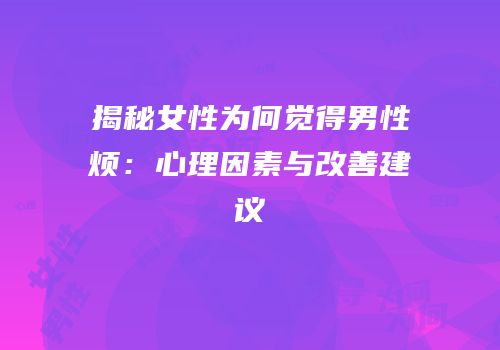 揭秘女性为何觉得男性烦：心理因素与改善建议