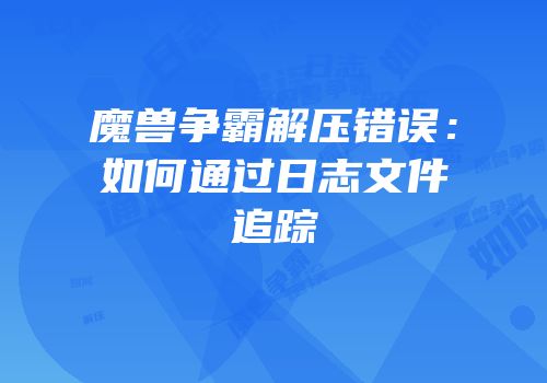 魔兽争霸解压错误：如何通过日志文件追踪