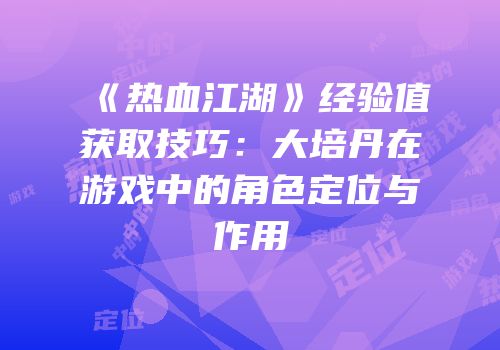 《热血江湖》经验值获取技巧：大培丹在游戏中的角色定位与作用