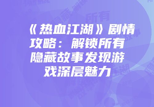 《热血江湖》剧情攻略:解锁所有隐藏故事发现游戏深层魅力