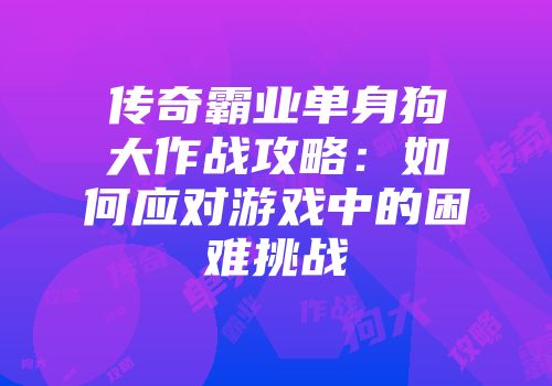 传奇霸业单身狗大作战攻略：如何应对游戏中的困难挑战