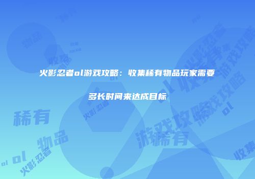 火影忍者ol游戏攻略：收集稀有物品玩家需要多长时间来达成目标