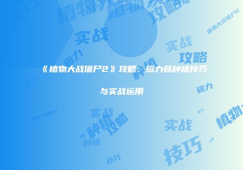 《植物大战僵尸2》攻略：磁力菇种植技巧与实战运用