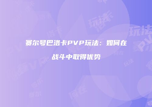赛尔号巴洛卡PVP玩法：如何在战斗中取得优势
