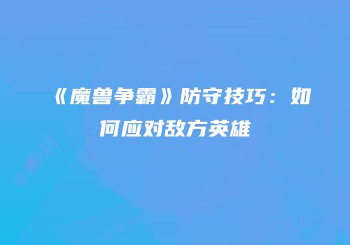 《魔兽争霸》防守技巧：如何应对敌方英雄