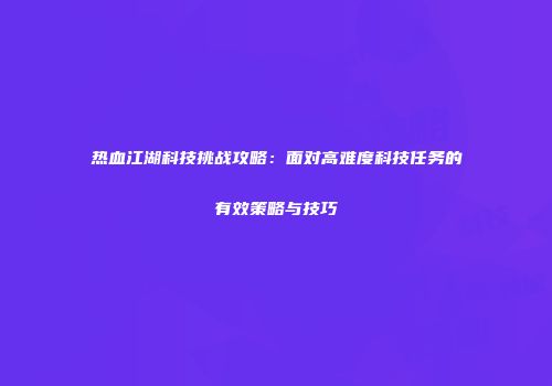 热血江湖科技挑战攻略：面对高难度科技任务的有效策略与技巧