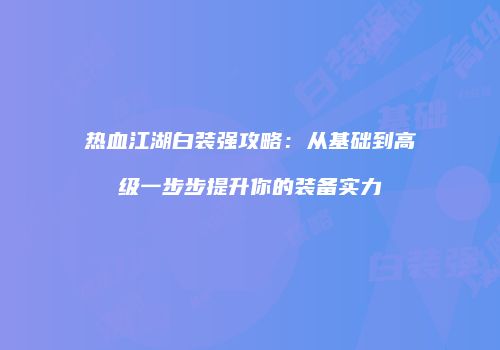 热血江湖白装强攻略：从基础到高级一步步提升你的装备实力