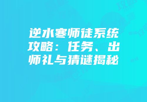 逆水寒师徒系统攻略：任务、出师礼与猜谜揭秘