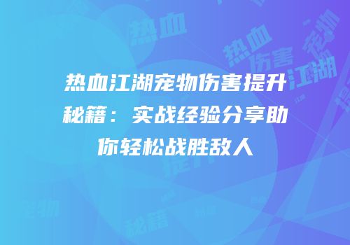 热血江湖宠物伤害提升秘籍:实战经验分享助你轻松战胜敌人