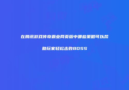 在腾讯游戏传奇霸业网页版中哪些策略可以帮助玩家轻松击败BOSS