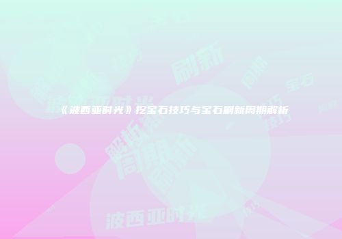《波西亚时光》挖宝石技巧与宝石刷新周期解析
