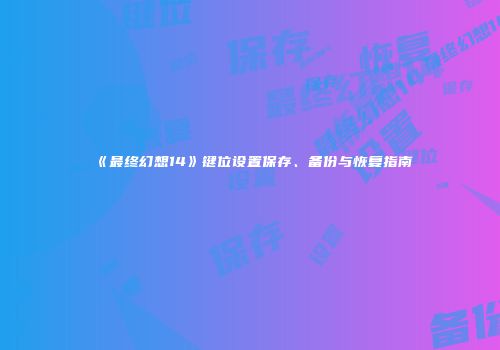 《最终幻想14》键位设置保存、备份与恢复指南