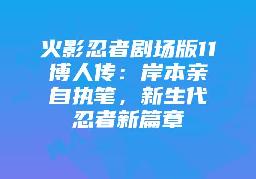 火影忍者剧场版11博人传：岸本亲自执笔，新生代忍者新篇章