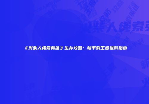 《火柴人绳索英雄》生存攻略：新手到王者进阶指南