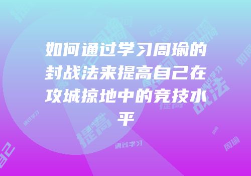 如何通过学习周瑜的封战法来提高自己在攻城掠地中的竞技水平