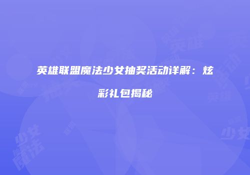 英雄联盟魔法少女抽奖活动详解：炫彩礼包揭秘