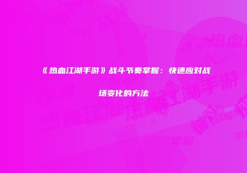 《热血江湖手游》战斗节奏掌握：快速应对战场变化的方法