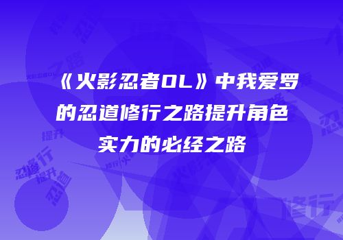 《火影忍者OL》中我爱罗的忍道修行之路提升角色实力的必经之路