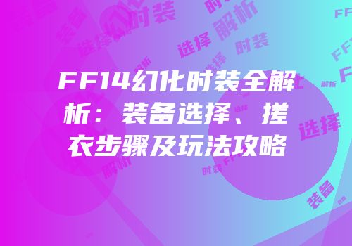 FF14幻化时装全解析：装备选择、搓衣步骤及玩法攻略