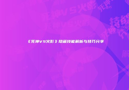 《死神VS火影》隐藏技能解析与技巧分享