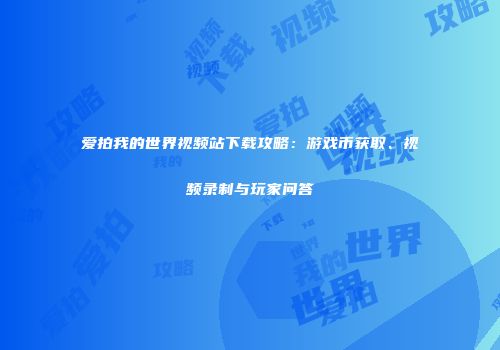 爱拍我的世界视频站下载攻略：游戏币获取、视频录制与玩家问答