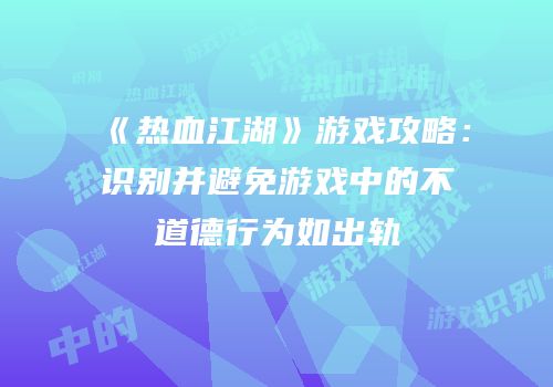 《热血江湖》游戏攻略：识别并避免游戏中的不道德行为如出轨