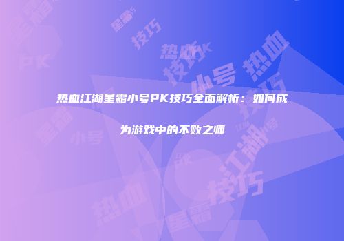 热血江湖星霜小号PK技巧全面解析：如何成为游戏中的不败之师