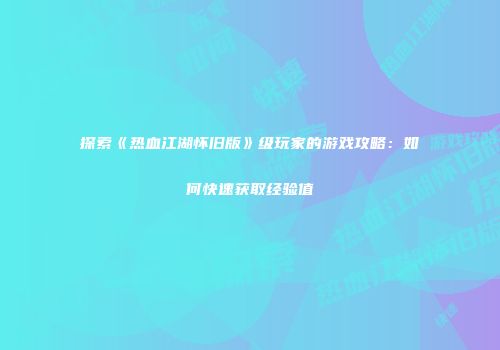 探索《热血江湖怀旧版》级玩家的游戏攻略：如何快速获取经验值