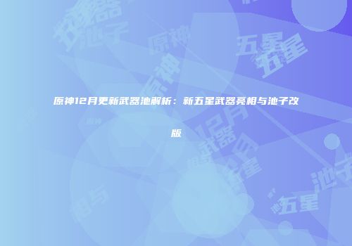 原神12月更新武器池解析：新五星武器亮相与池子改版