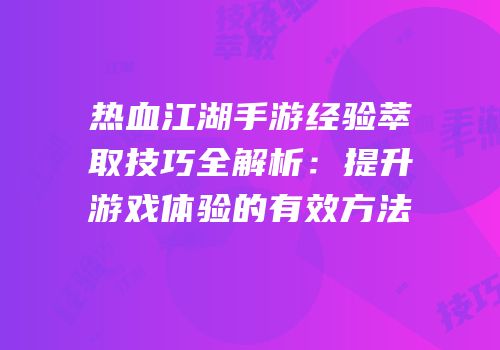 热血江湖手游经验萃取技巧全解析：提升游戏体验的有效方法