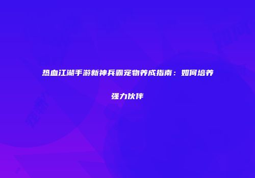 热血江湖手游新神兵霸宠物养成指南：如何培养强力伙伴