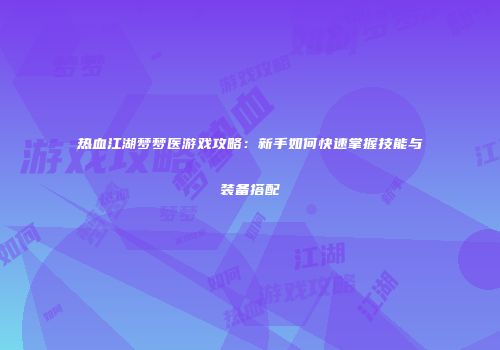 热血江湖梦梦医游戏攻略:新手如何快速掌握技能与装备搭配