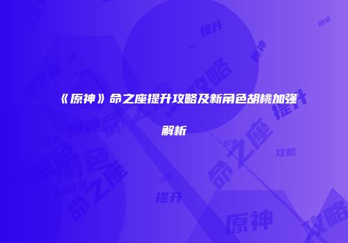 《原神》命之座提升攻略及新角色胡桃加强解析