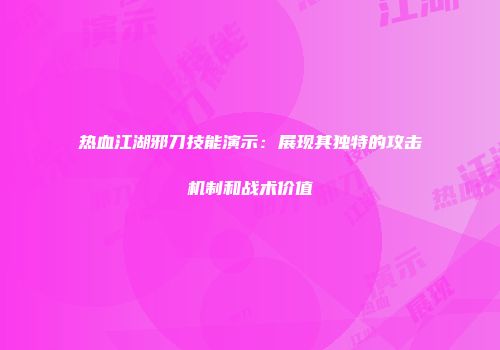 热血江湖邪刀技能演示：展现其独特的攻击机制和战术价值