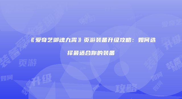 《爱奇艺御魂九霄》页游装备升级攻略：如何选择最适合你的装备