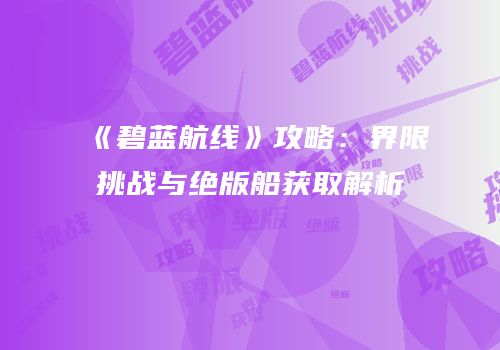 《碧蓝航线》攻略：界限挑战与绝版船获取解析