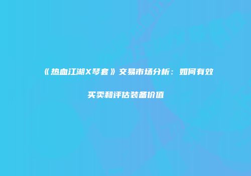《热血江湖X琴套》交易市场分析：如何有效买卖和评估装备价值