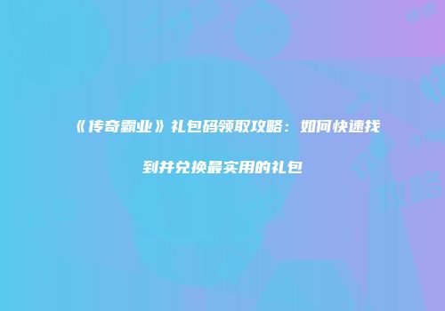 《传奇霸业》礼包码领取攻略：如何快速找到并兑换最实用的礼包