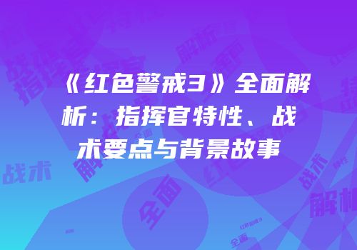 《红色警戒3》全面解析：指挥官特性、战术要点与背景故事